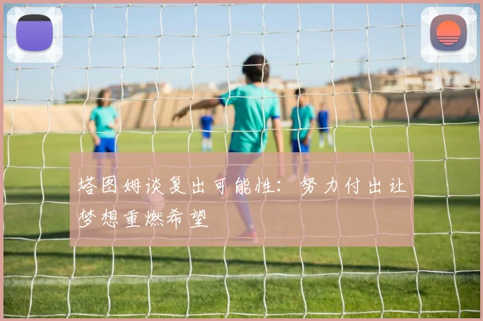塔图姆谈复出可能性：努力付出让梦想重燃希望