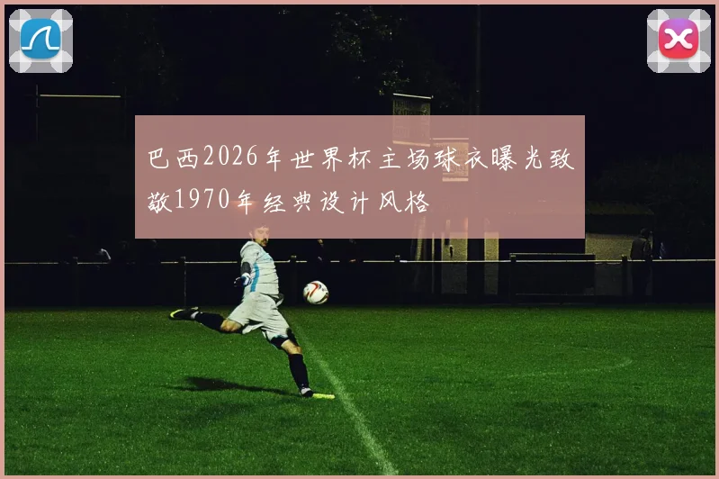 巴西2026年世界杯主场球衣曝光致敬1970年经典设计风格