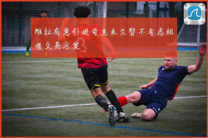 维拉有意引进奇克米兰暂不考虑租借交易方案