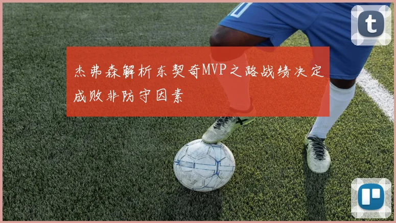 杰弗森解析东契奇MVP之路战绩决定成败非防守因素