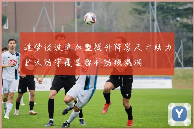 追梦谈波津加盟提升阵容尺寸助力扩大防守覆盖弥补防线漏洞
