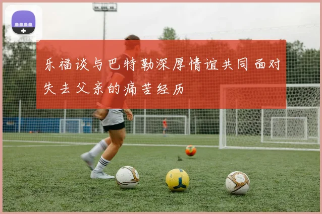 乐福谈与巴特勒深厚情谊共同面对失去父亲的痛苦经历