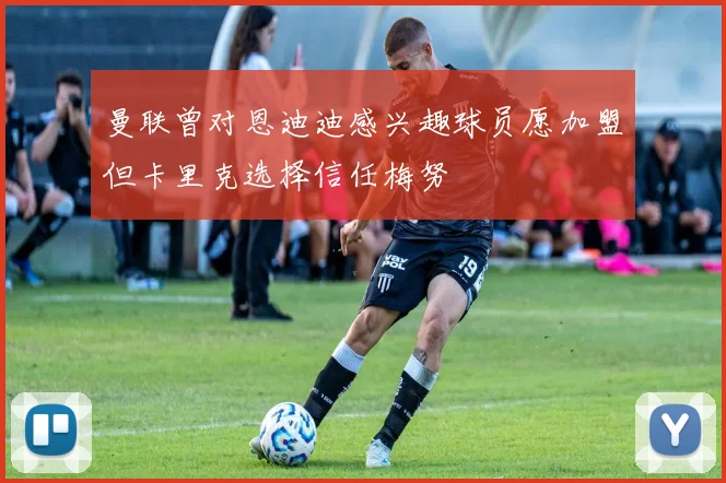 曼联曾对恩迪迪感兴趣球员愿加盟但卡里克选择信任梅努