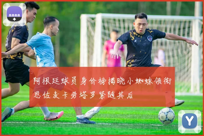 阿根廷球员身价榜揭晓小蜘蛛领衔恩佐麦卡劳塔罗紧随其后