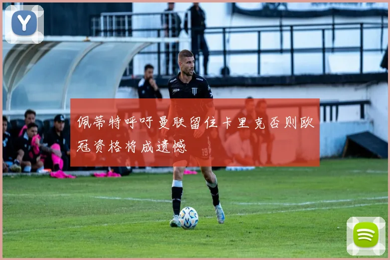 佩蒂特呼吁曼联留住卡里克否则欧冠资格将成遗憾