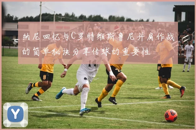 纳尼回忆与C罗特维斯鲁尼并肩作战的简单秘诀分享传球的重要性
