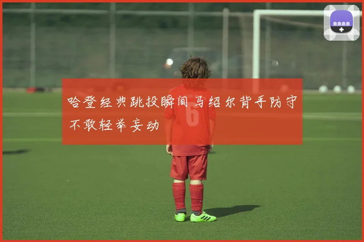 哈登经典跳投瞬间马绍尔背手防守不敢轻举妄动