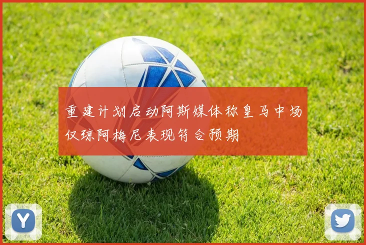 重建计划启动阿斯媒体称皇马中场仅琼阿梅尼表现符合预期