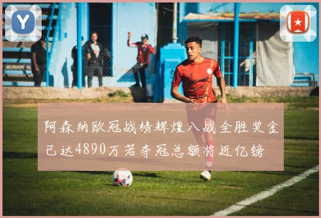 阿森纳欧冠战绩辉煌八战全胜奖金已达4890万若夺冠总额将近亿镑