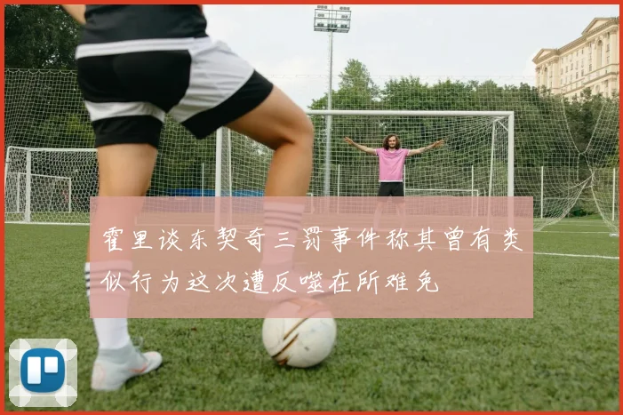 霍里谈东契奇三罚事件称其曾有类似行为这次遭反噬在所难免
