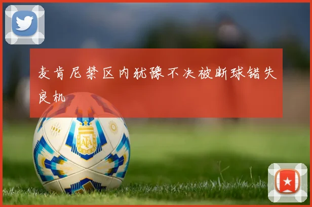麦肯尼禁区内犹豫不决被断球错失良机