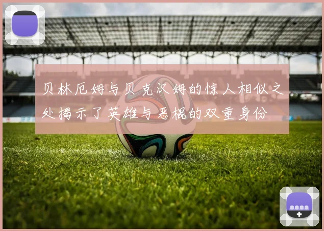 贝林厄姆与贝克汉姆的惊人相似之处揭示了英雄与恶棍的双重身份