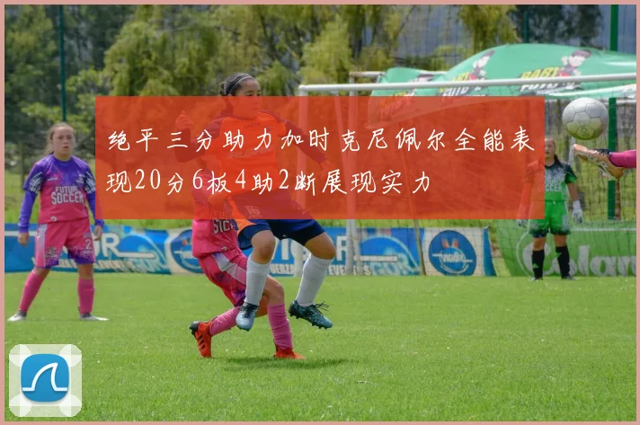 绝平三分助力加时克尼佩尔全能表现20分6板4助2断展现实力