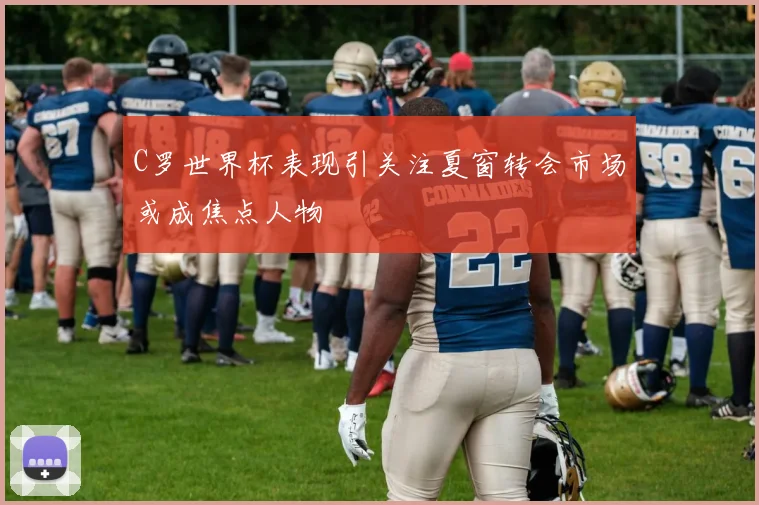 C罗世界杯表现引关注夏窗转会市场或成焦点人物