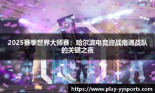2025赛季世界大师赛：哈尔滨电竞迎战南通战队的关键之夜