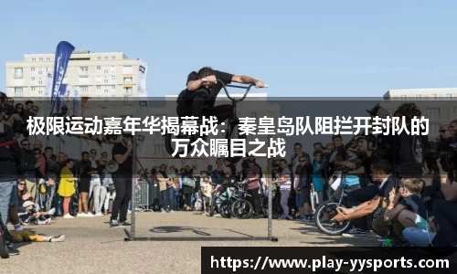 极限运动嘉年华揭幕战：秦皇岛队阻拦开封队的万众瞩目之战