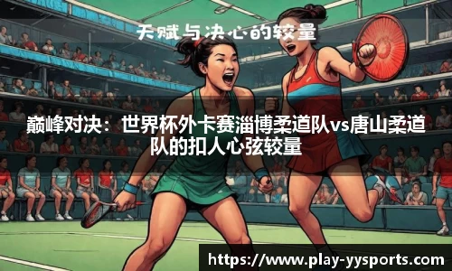 巅峰对决：世界杯外卡赛淄博柔道队vs唐山柔道队的扣人心弦较量