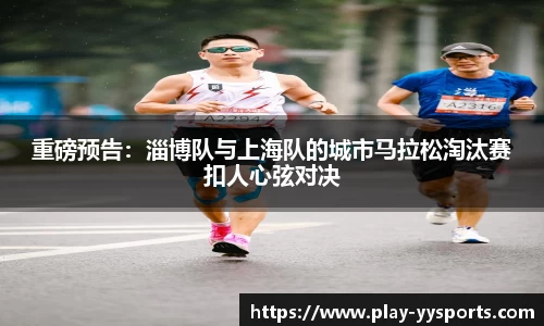 重磅预告：淄博队与上海队的城市马拉松淘汰赛扣人心弦对决