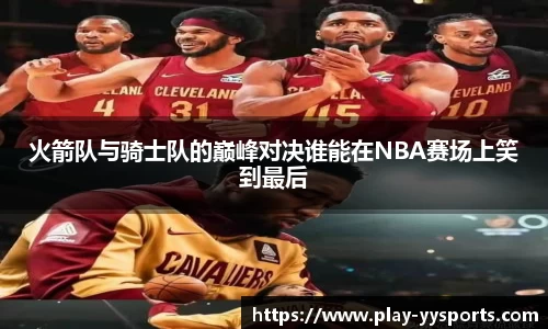 火箭队与骑士队的巅峰对决谁能在NBA赛场上笑到最后