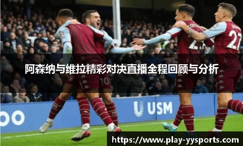 阿森纳与维拉精彩对决直播全程回顾与分析